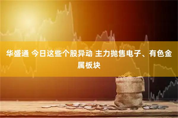 华盛通 今日这些个股异动 主力抛售电子、有色金属板块