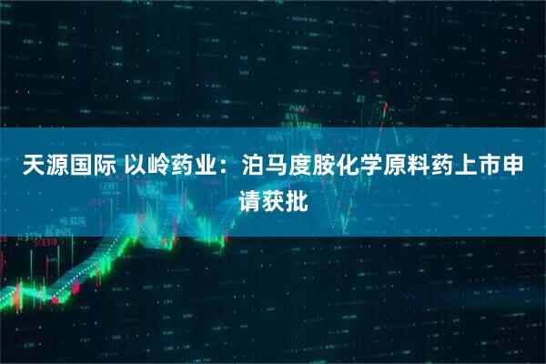 天源国际 以岭药业：泊马度胺化学原料药上市申请获批