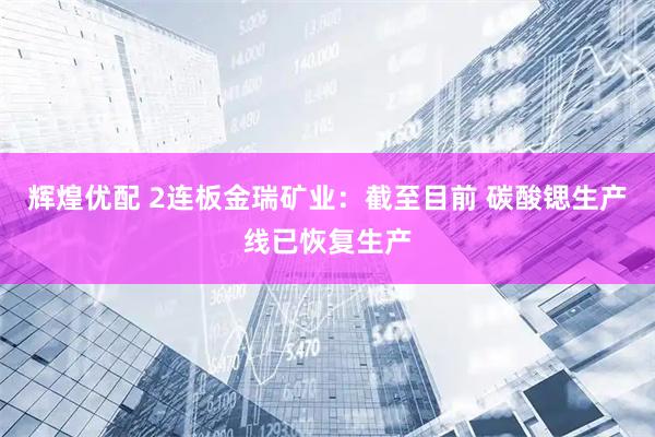 辉煌优配 2连板金瑞矿业：截至目前 碳酸锶生产线已恢复生产