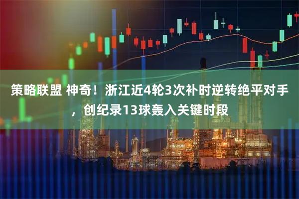 策略联盟 神奇！浙江近4轮3次补时逆转绝平对手，创纪录13球轰入关键时段