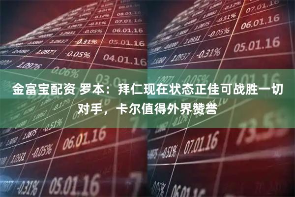 金富宝配资 罗本：拜仁现在状态正佳可战胜一切对手，卡尔值得外界赞誉