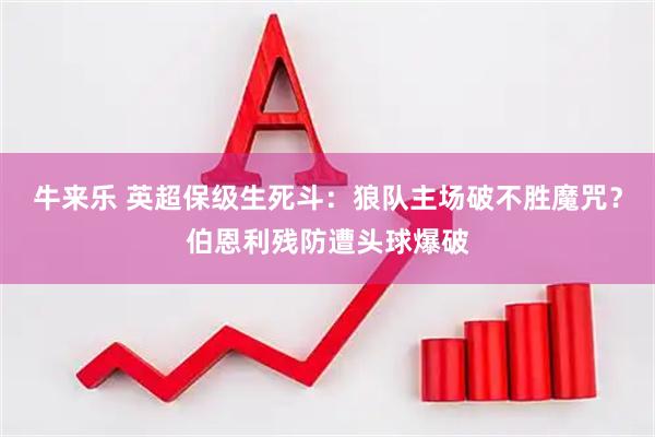 牛来乐 英超保级生死斗：狼队主场破不胜魔咒？伯恩利残防遭头球爆破