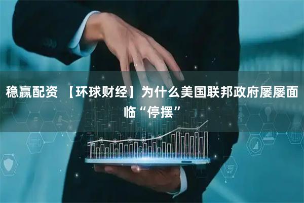 稳赢配资 【环球财经】为什么美国联邦政府屡屡面临“停摆”