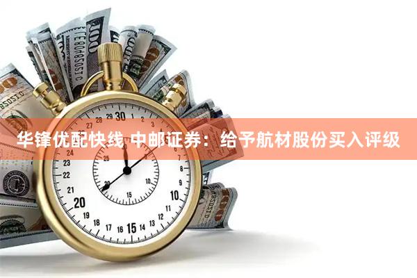 华锋优配快线 中邮证券：给予航材股份买入评级