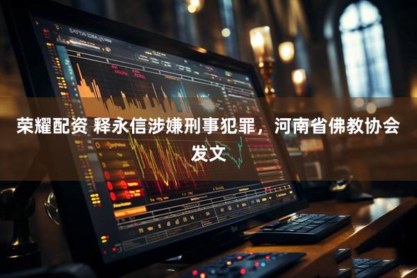 荣耀配资 释永信涉嫌刑事犯罪，河南省佛教协会发文