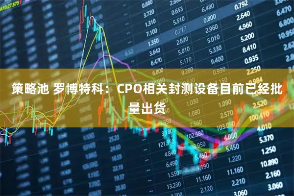 策略池 罗博特科：CPO相关封测设备目前已经批量出货