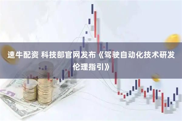 速牛配资 科技部官网发布《驾驶自动化技术研发伦理指引》