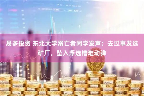 易多投资 东北大学溺亡者同学发声：去过事发选矿厂，坠入浮选槽难动弹