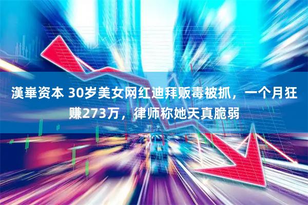 漢崋资本 30岁美女网红迪拜贩毒被抓，一个月狂赚273万，律师称她天真脆弱