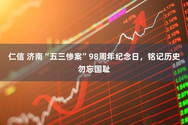 仁信 济南“五三惨案”98周年纪念日，铭记历史勿忘国耻