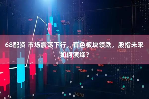 68配资 市场震荡下行，有色板块领跌，股指未来如何演绎？