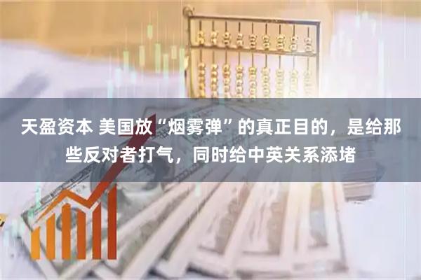 天盈资本 美国放“烟雾弹”的真正目的，是给那些反对者打气，同时给中英关系添堵